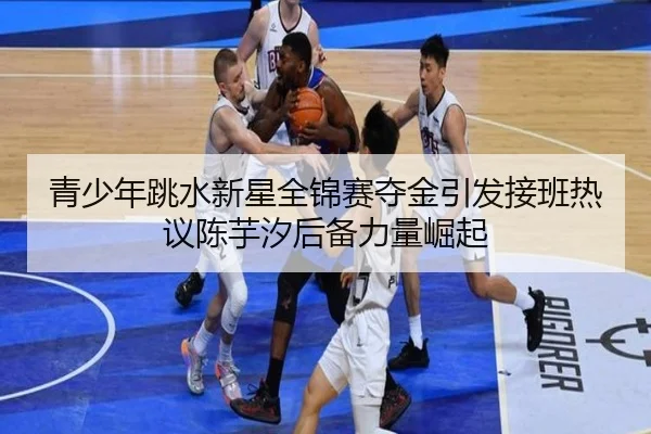 青少年跳水新星全锦赛夺金引发接班热议陈芋汐后备力量崛起